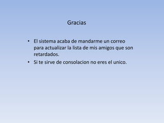 Gracias

• El sistema acaba de mandarme un correo
  para actualizar la lista de mis amigos que son
  retardados.
• Si te sirve de consolacion no eres el unico.
 