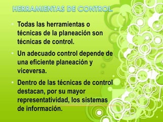 • Todas las herramientas o
  técnicas de la planeación son
  técnicas de control.
• Un adecuado control depende de
  una eficiente planeación y
  viceversa.
• Dentro de las técnicas de control
  destacan, por su mayor
  representatividad, los sistemas
  de información.
 