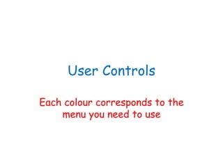 User Controls Each colour corresponds to the menu you need to use 
