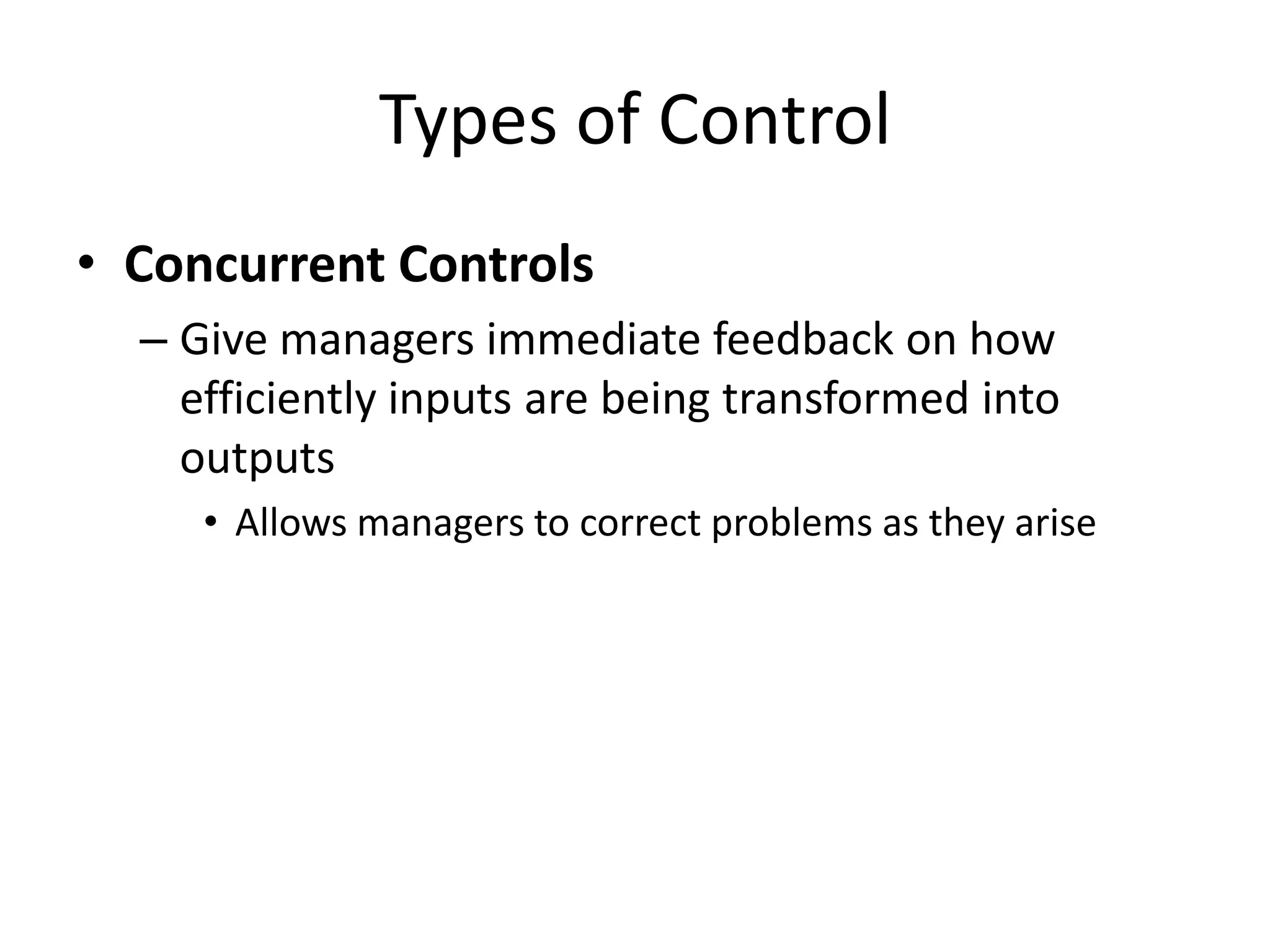 Types of Control
• Concurrent Controls
– Give managers immediate feedback on how
efficiently inputs are being transformed into
outputs
• Allows managers to correct problems as they arise

 