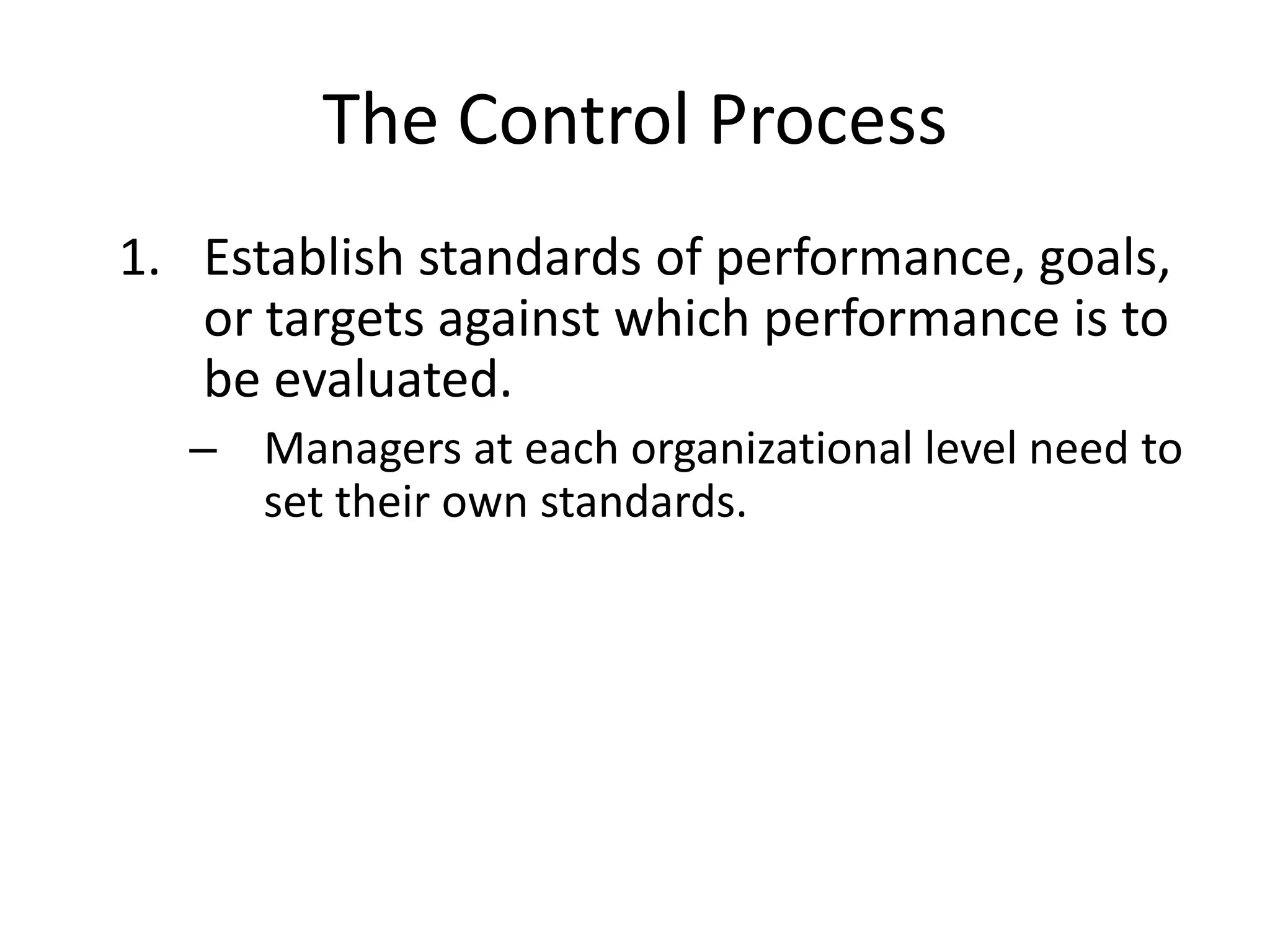 The Control Process
1. Establish standards of performance, goals,
or targets against which performance is to
be evaluated.
– Managers at each organizational level need to
set their own standards.

 