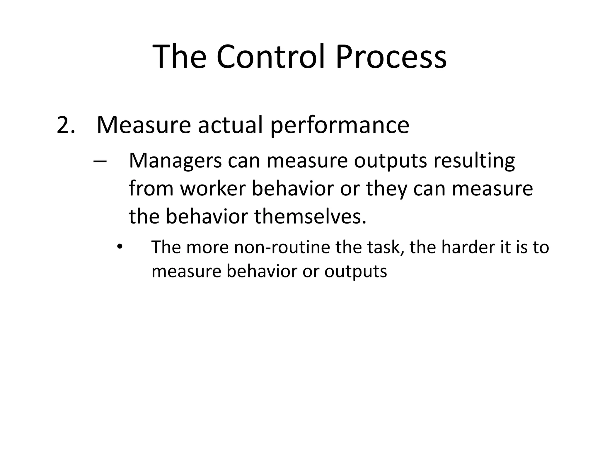 The Control Process
2. Measure actual performance
– Managers can measure outputs resulting
from worker behavior or they can measure
the behavior themselves.
•

The more non-routine the task, the harder it is to
measure behavior or outputs

 