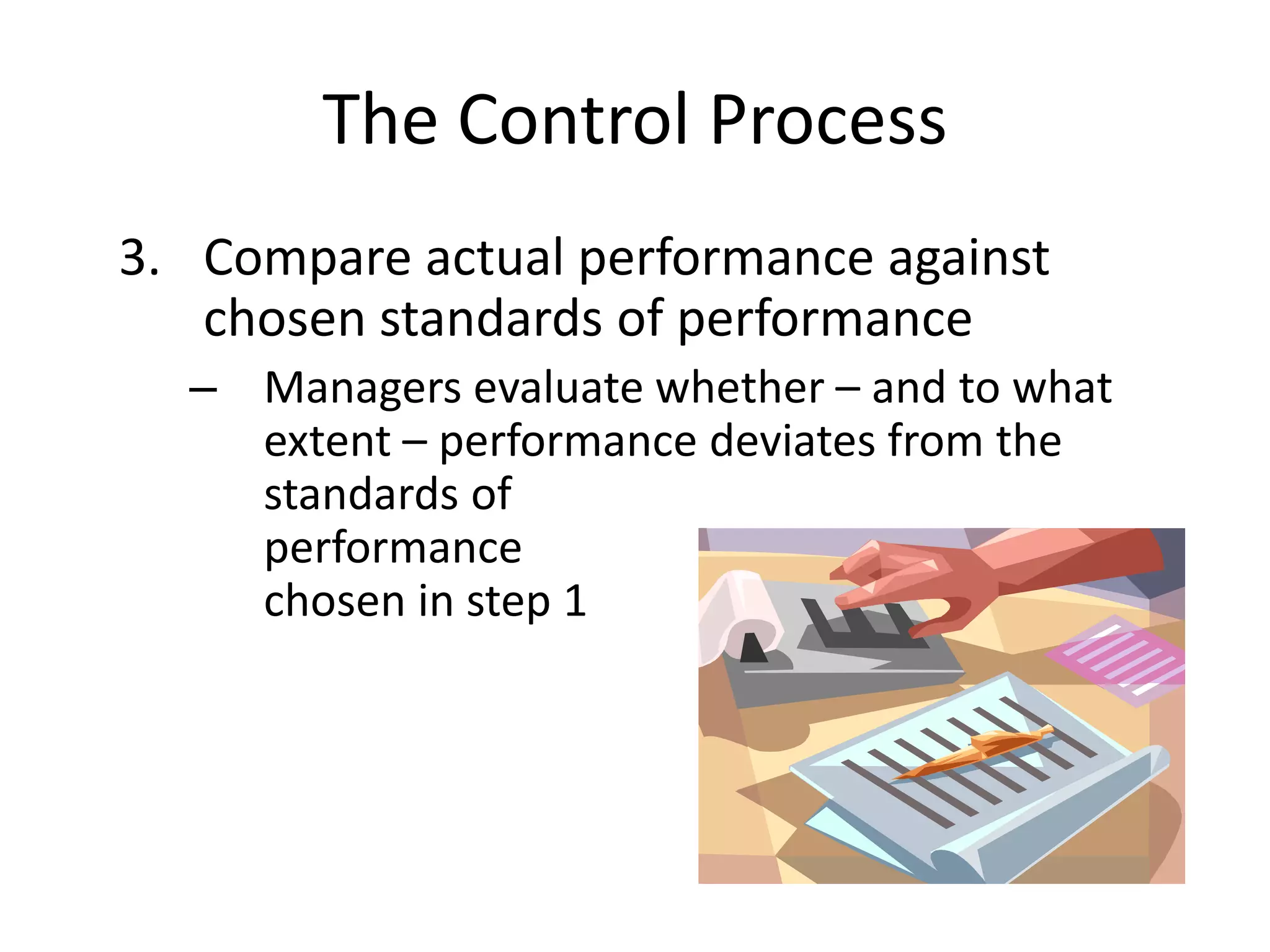 The Control Process
3. Compare actual performance against
chosen standards of performance
– Managers evaluate whether – and to what
extent – performance deviates from the
standards of
performance
chosen in step 1

 