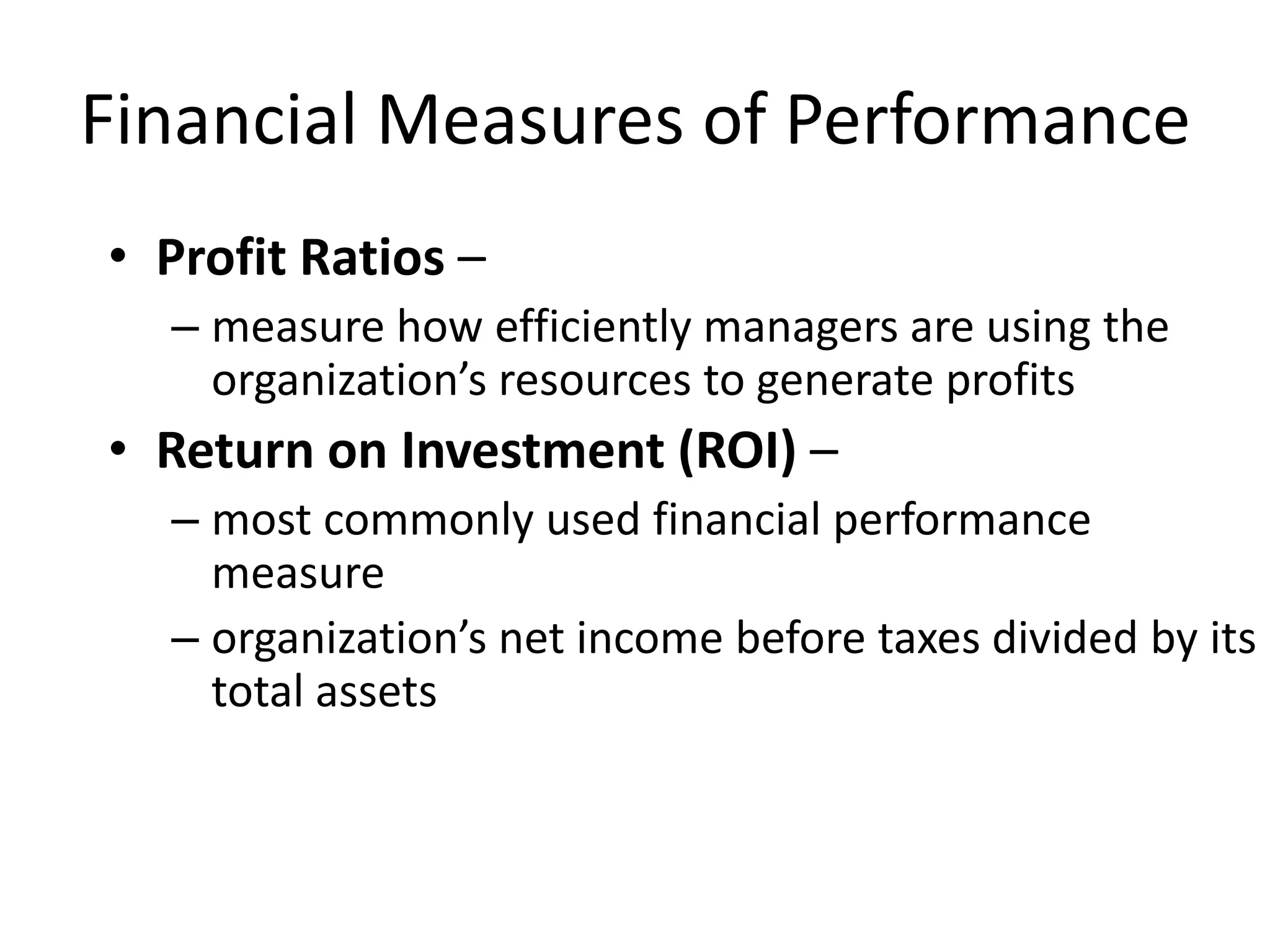 Financial Measures of Performance
• Profit Ratios –
– measure how efficiently managers are using the
organization’s resources to generate profits

• Return on Investment (ROI) –
– most commonly used financial performance
measure
– organization’s net income before taxes divided by its
total assets

 
