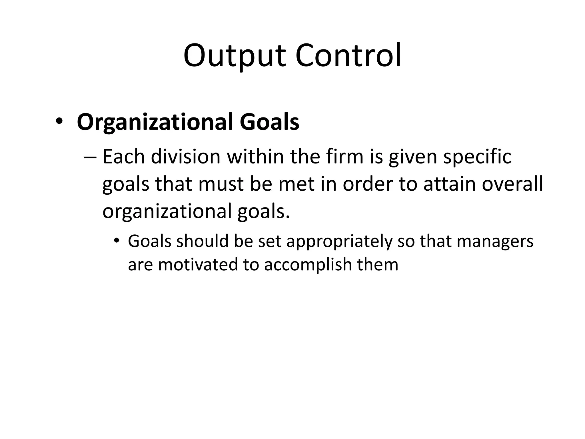 Output Control
• Organizational Goals
– Each division within the firm is given specific
goals that must be met in order to attain overall
organizational goals.
• Goals should be set appropriately so that managers
are motivated to accomplish them

 