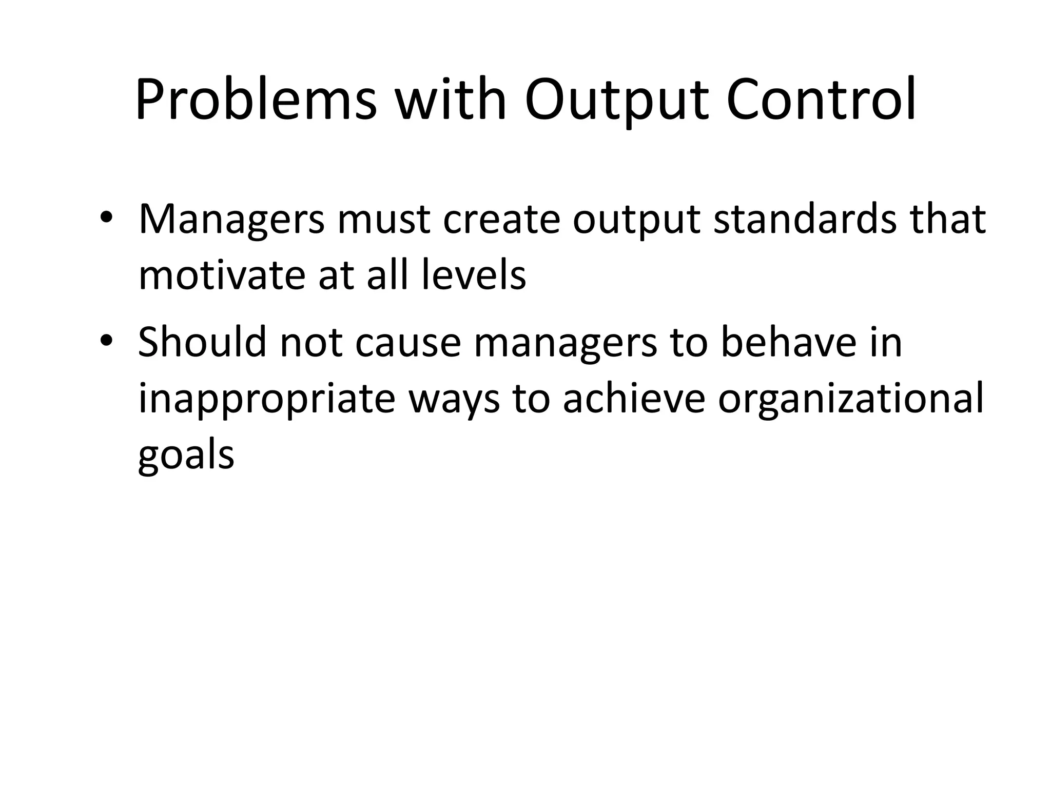 Problems with Output Control
• Managers must create output standards that
motivate at all levels
• Should not cause managers to behave in
inappropriate ways to achieve organizational
goals

 