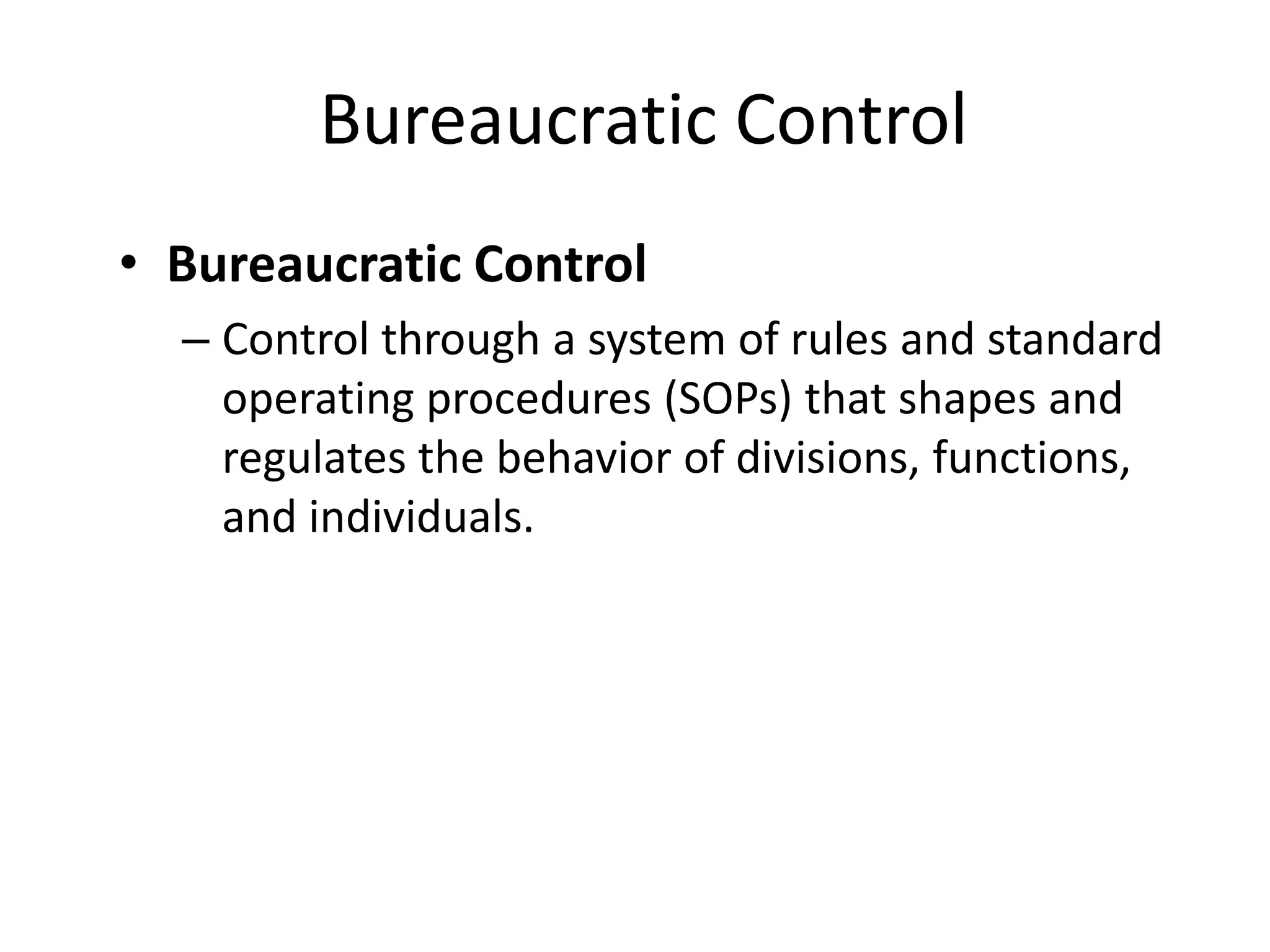 Bureaucratic Control
• Bureaucratic Control
– Control through a system of rules and standard
operating procedures (SOPs) that shapes and
regulates the behavior of divisions, functions,
and individuals.

 