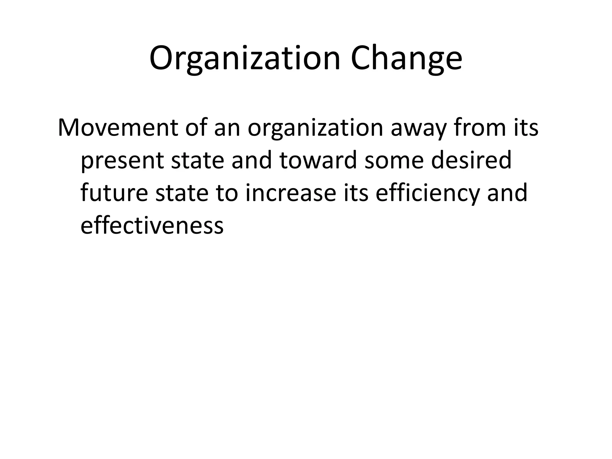 Organization Change
Movement of an organization away from its
present state and toward some desired
future state to increase its efficiency and
effectiveness

 