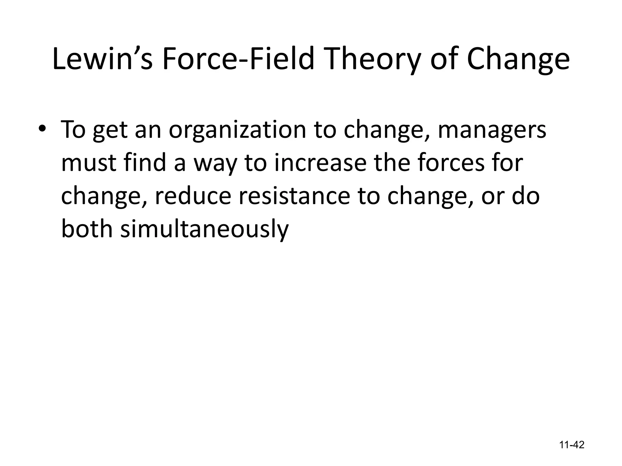 Lewin’s Force-Field Theory of Change
• To get an organization to change, managers
must find a way to increase the forces for
change, reduce resistance to change, or do
both simultaneously

11-42

 