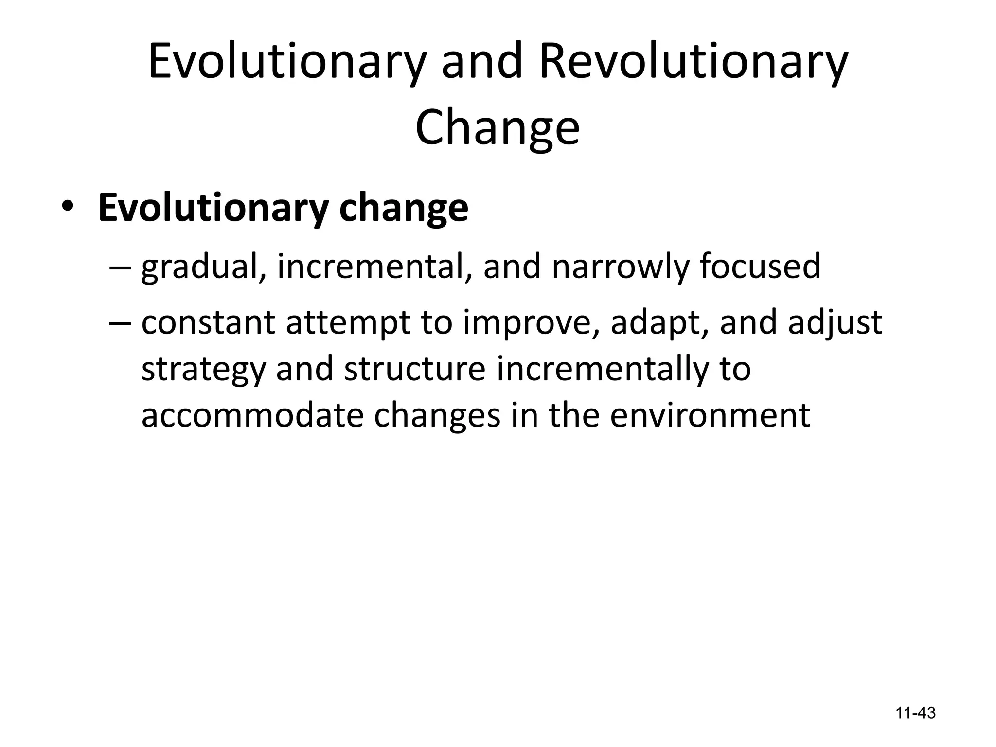 Evolutionary and Revolutionary
Change
• Evolutionary change
– gradual, incremental, and narrowly focused
– constant attempt to improve, adapt, and adjust
strategy and structure incrementally to
accommodate changes in the environment

11-43

 