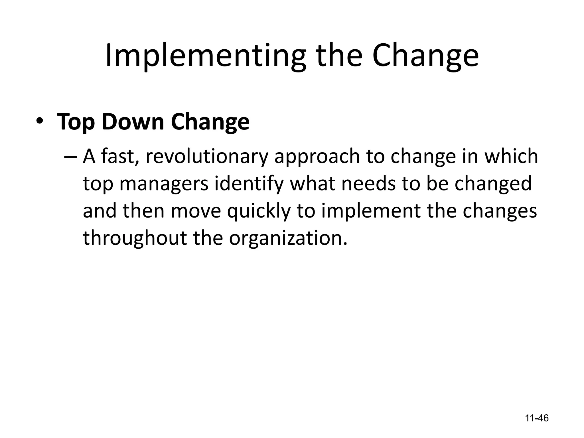 Implementing the Change
• Top Down Change
– A fast, revolutionary approach to change in which
top managers identify what needs to be changed
and then move quickly to implement the changes
throughout the organization.

11-46

 