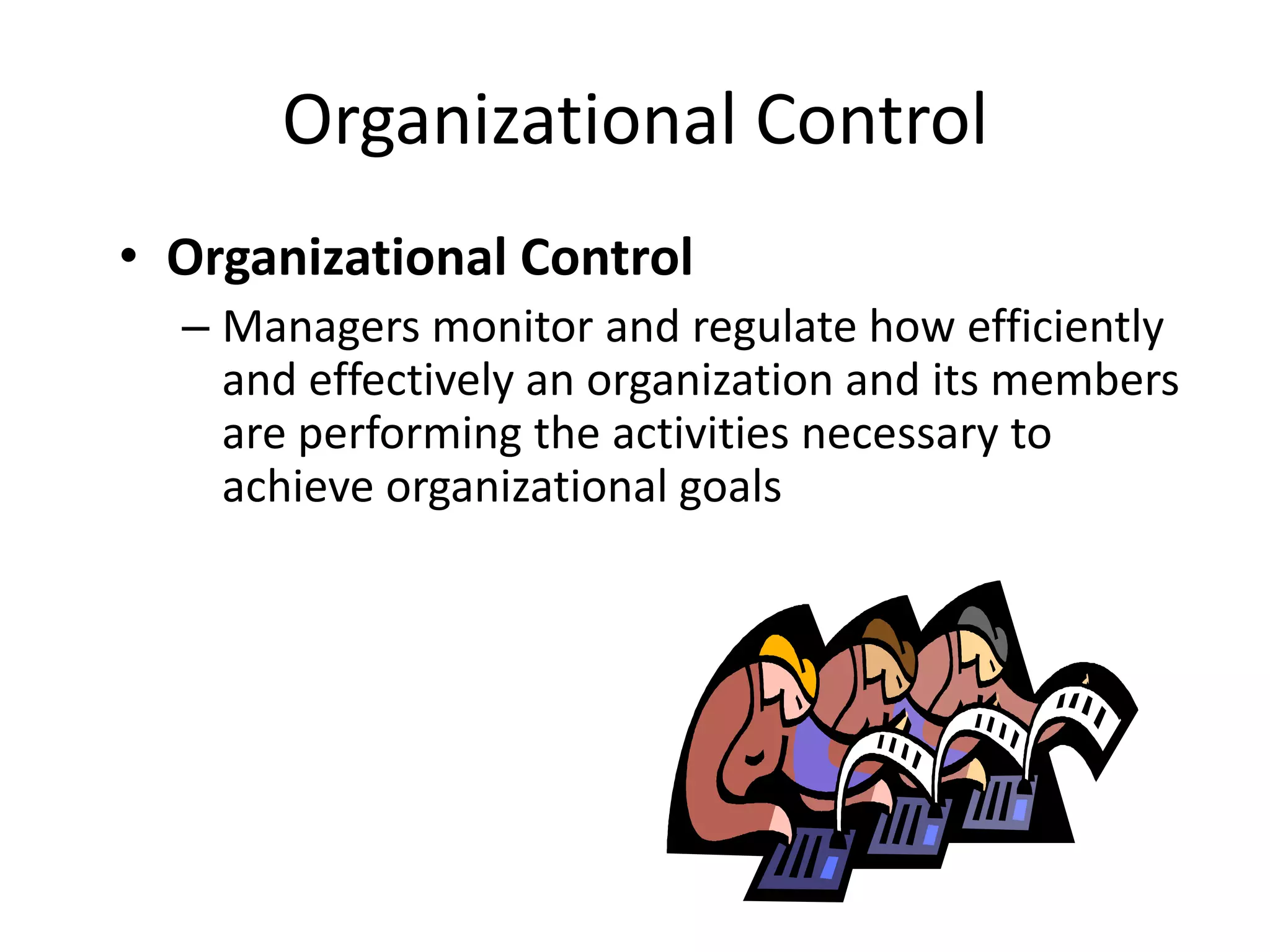Organizational Control
• Organizational Control
– Managers monitor and regulate how efficiently
and effectively an organization and its members
are performing the activities necessary to
achieve organizational goals

 