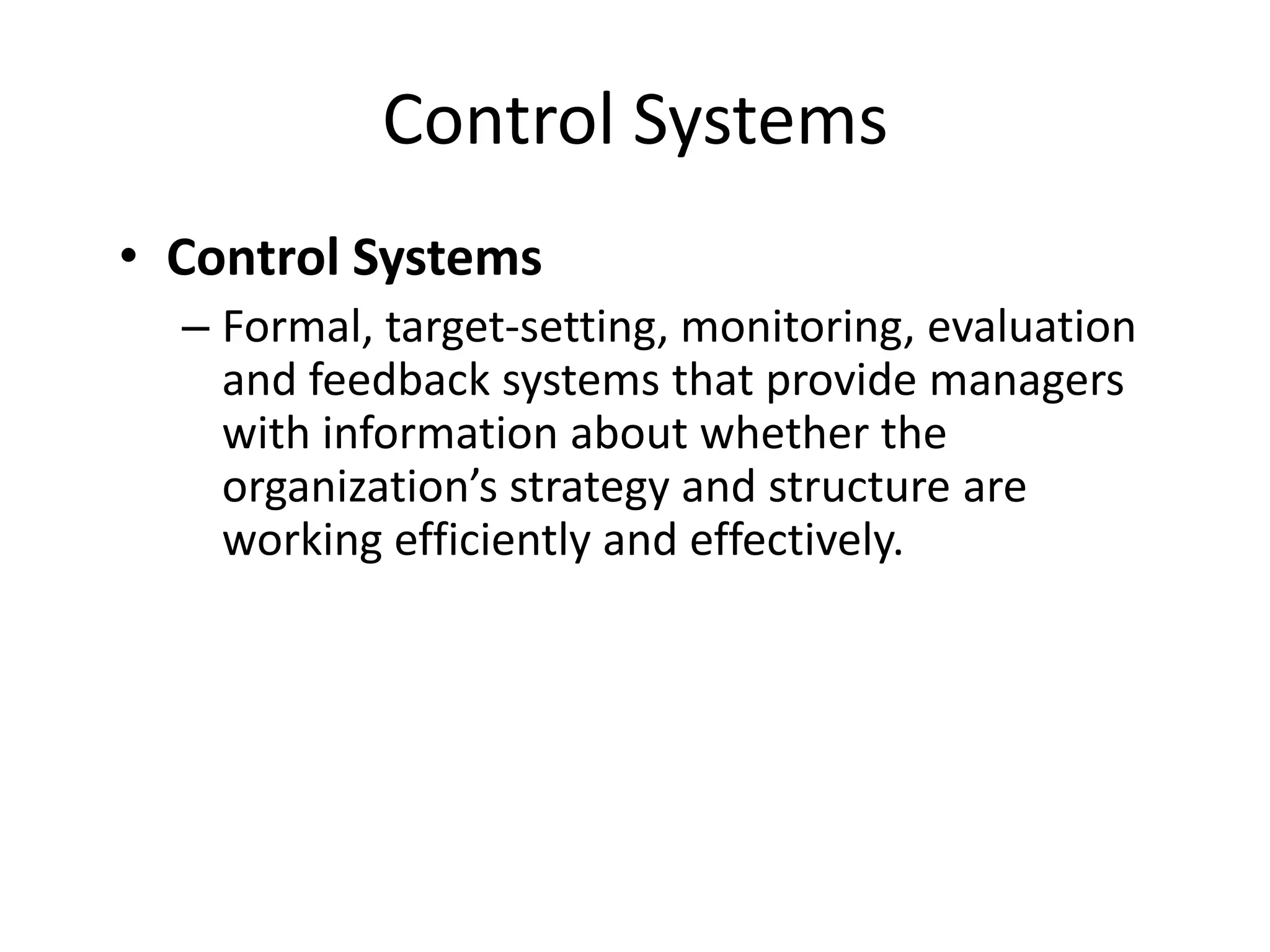 Control Systems
• Control Systems
– Formal, target-setting, monitoring, evaluation
and feedback systems that provide managers
with information about whether the
organization’s strategy and structure are
working efficiently and effectively.

 