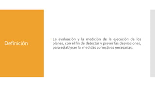 Definición

 La evaluación y la medición de la ejecución de los
planes, con el fin de detectar y prever las desviaciones,
para establecer la medidas correctivas necesarias.

 