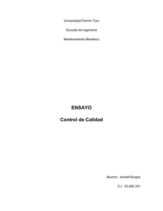 Universidad Fermín Toro
Escuela de ingeniería
Mantenimiento Mecánico
ENSAYO
Control de Calidad
Alumno : Ismael Burgos
C.I: 23.482.161
 
