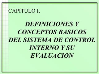 CAPITULO I.
DEFINICIONES Y
CONCEPTOS BASICOS
DEL SISTEMA DE CONTROL
INTERNO Y SU
EVALUACION
 