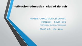 Institución educativa ciudad de asís
NOMBRE: CAMILO MORALES CHAVES
FRANKLIN DAVID ILES
PROFESORA : GUADALUPE QUIJANO
GRADO: 8-D AÑO: 2014
 