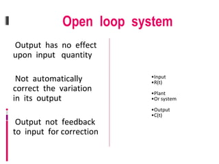 Open loop system
Output has no effect
upon input quantity
Not automatically
correct the variation
in its output
Output not feedback
to input for correction
•Input
•R(t)
•Plant
•Or system
•Output
•C(t)
 