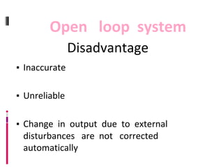 Disadvantage
▪ Inaccurate
▪ Unreliable
▪ Change in output due to external
disturbances are not corrected
automatically
Open loop system
 