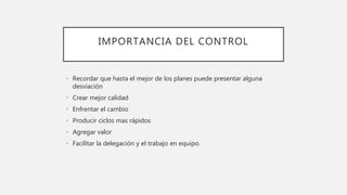 IMPORTANCIA DEL CONTROL
• Recordar que hasta el mejor de los planes puede presentar alguna
desviación
• Crear mejor calidad
• Enfrentar el cambio
• Producir ciclos mas rápidos
• Agregar valor
• Facilitar la delegación y el trabajo en equipo.
 