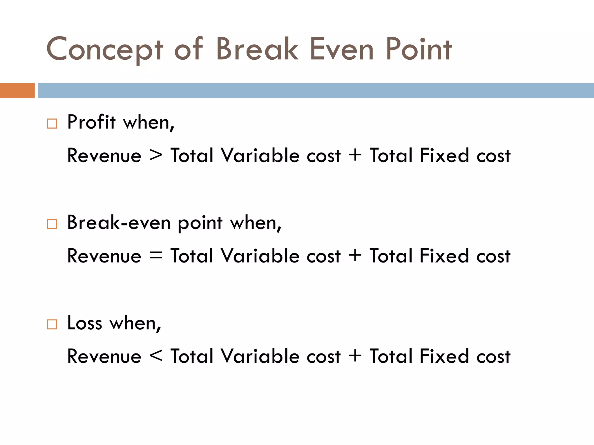 Concept of Break Even Point
 Profit when,
Revenue > Total Variable cost + Total Fixed cost
 Break-even point when,
Revenue = Total Variable cost + Total Fixed cost
 Loss when,
Revenue < Total Variable cost + Total Fixed cost
 