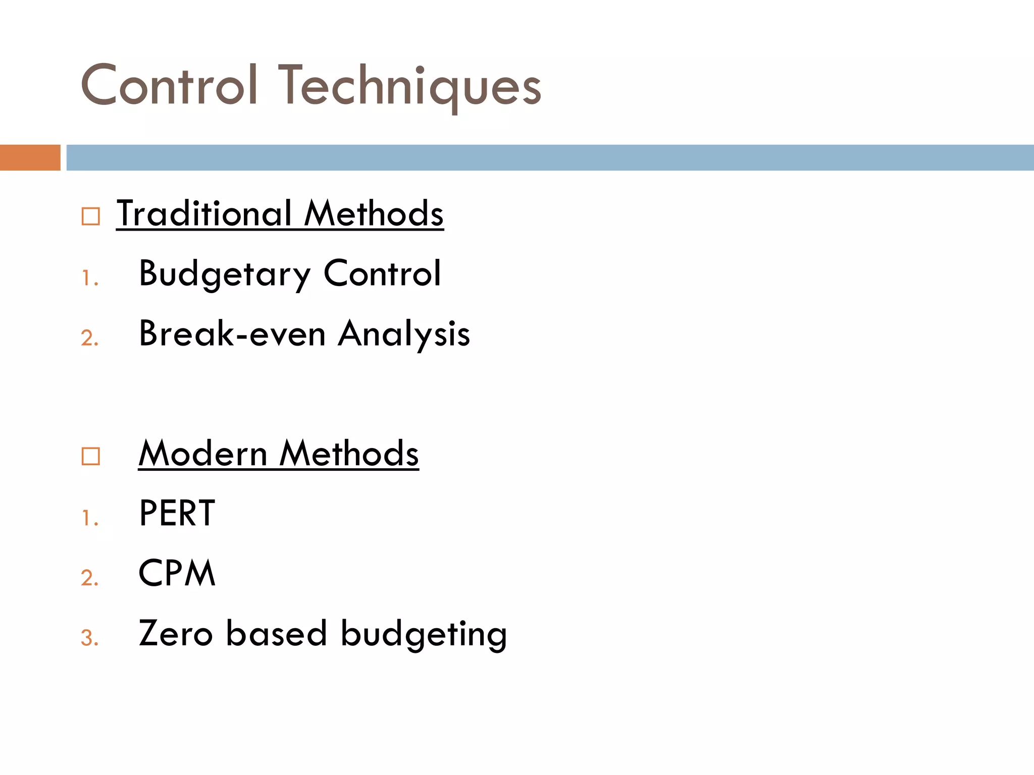 Control Techniques
 Traditional Methods
1. Budgetary Control
2. Break-even Analysis
 Modern Methods
1. PERT
2. CPM
3. Zero based budgeting
 