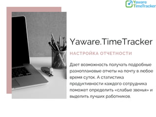 Yaware.TimeTracker
НАСТРОЙКА ОТЧЕТНОСТИ
Дает возможность получать подробные
разноплановые отчеты на почту в любое
время суток. А статистика
продуктивности каждого сотрудника
поможет определить «слабые звенья» и
выделить лучших работников.
 