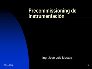 Precommissioning de
Instrumentación

Ing. Jose Luis Mestas
06/01/2014

1

 