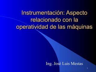 Instrumentación: Aspecto
relacionado con la
operatividad de las máquinas

Ing. José Luis Mestas
1

 