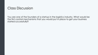 Class Discussion
You are one of the founders of a startup in the logistics industry. What would be
the first control mechanisms that you would put in place to get your business
started successfully?
 