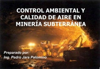 CONTROL AMBIENTAL Y
CALIDAD DE AIRE EN
MINERÍA SUBTERRÁNEA
Preparado por:
Ing. Pedro Jara Palomino
 