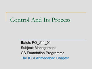 Control And Its Process
Batch: FO_J11_01
Subject: Management
CS Foundation Programme
The ICSI Ahmedabad Chapter
 