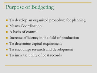 Purpose of Budgeting
 To develop an organized procedure for planning
 Means Coordination
 A basis of control
 Increase efficiency in the field of production
 To determine capital requirement
 To encourage research and development
 To increase utility of cost records
 
