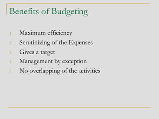 Benefits of Budgeting
1. Maximum efficiency
2. Scrutinizing of the Expenses
3. Gives a target
4. Management by exception
5. No overlapping of the activities
 