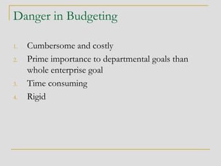 Danger in Budgeting
1. Cumbersome and costly
2. Prime importance to departmental goals than
whole enterprise goal
3. Time consuming
4. Rigid
 