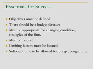 Essentials for Success
 Objectives must be defined
 There should be a budget director
 Must be appropriate for changing condition,
strategies of the firm.
 Must be flexible
 Limiting factors must be located
 Sufficient time to be allowed for budget programme
 