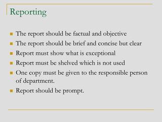 Reporting
 The report should be factual and objective
 The report should be brief and concise but clear
 Report must show what is exceptional
 Report must be shelved which is not used
 One copy must be given to the responsible person
of department.
 Report should be prompt.
 