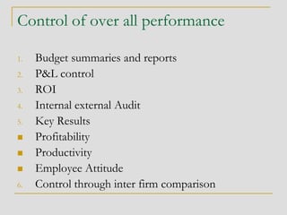 Control of over all performance
1. Budget summaries and reports
2. P&L control
3. ROI
4. Internal external Audit
5. Key Results
 Profitability
 Productivity
 Employee Attitude
6. Control through inter firm comparison
 