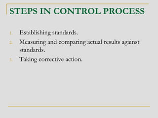 STEPS IN CONTROL PROCESS
1. Establishing standards.
2. Measuring and comparing actual results against
standards.
3. Taking corrective action.
 