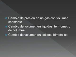  Cambio de presion en un gas con volumen
constante
 Cambio de volumen en liquidos: termometro
de columna
 Cambio de volumen en solidos: bimetalico
 