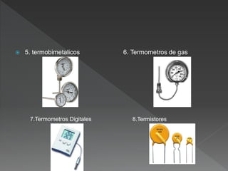  5. termobimetalicos 6. Termometros de gas
7.Termometros Digitales 8.Termistores
 
