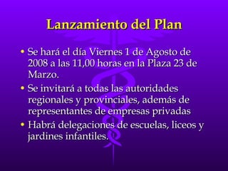 Lanzamiento del Plan <ul><li>Se hará el día Viernes 1 de Agosto de 2008 a las 11,00 horas en la Plaza 23 de Marzo. </li></...