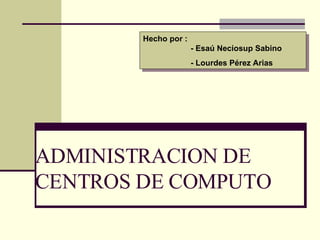 ADMINISTRACION DE CENTROS DE COMPUTO Hecho por :    - Esaú Neciosup Sabino   - Lourdes Pérez Arias 