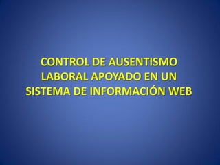 CONTROL DE AUSENTISMO
   LABORAL APOYADO EN UN
SISTEMA DE INFORMACIÓN WEB
 