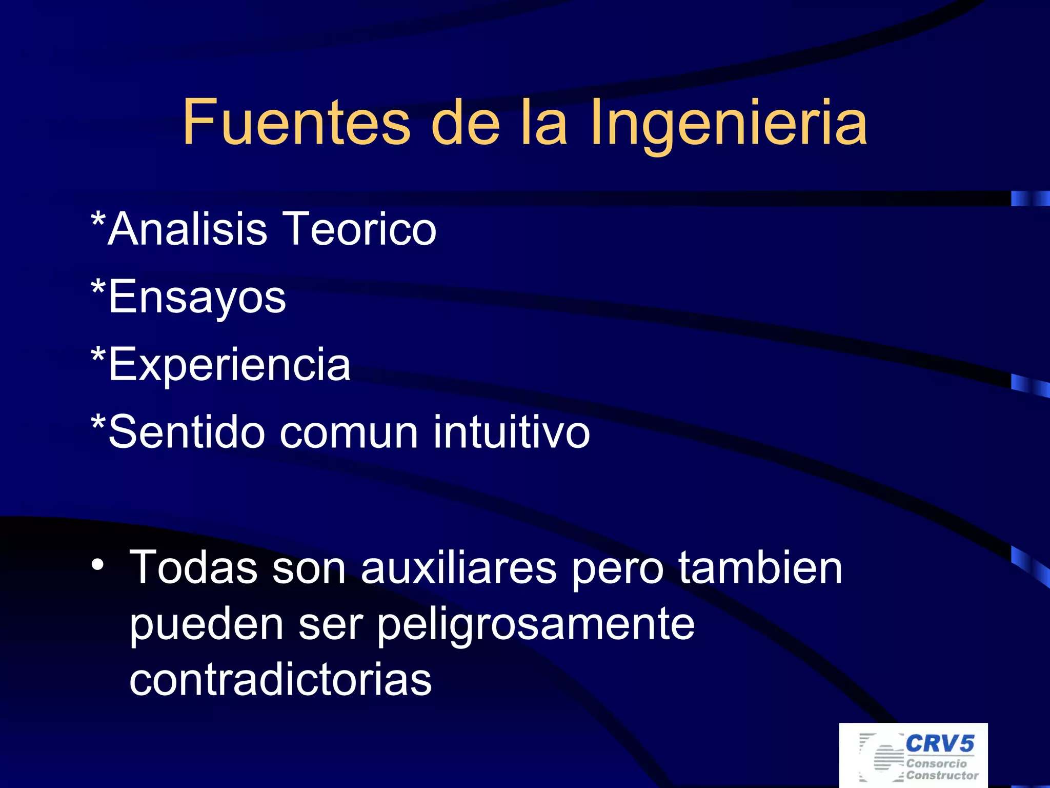 Fuentes de la Ingenieria *Analisis Teorico *Ensayos *Experiencia *Sentido comun intuitivo Todas son auxiliares pero tambien pueden ser peligrosamente contradictorias 