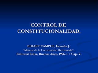 CONTROL DE  CONSTITUCIONALIDAD. BIDART CAMPOS, Germán J.  “Manual de la Constitución Reformada” ,  Editorial Ediar, Buenos Aires, 1996, t. 1 Cap. V. 