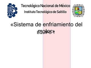 Tecnológico Nacional de México
Instituto Tecnológico de Saltillo
EQUIPO 1
«Sistema de enfriamiento del
motor»
 