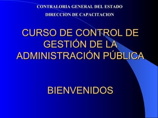 CURSO DE CONTROL DE GESTIÓN DE LA ADMINISTRACIÓN PÚBLICA BIENVENIDOS CONTRALORIA GENERAL DEL ESTADO DIRECCION DE CAPACITACION 