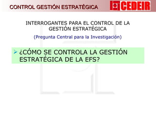 ¿CÓMO SE CONTROLA LA GESTIÓN ESTRATÉGICA DE LA EFS?   INTERROGANTES PARA EL CONTROL DE LA GESTIÓN ESTRATÉGICA (Pregunta Central para la Investigación) CONTROL GESTIÓN ESTRATÉGICA 