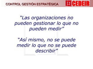 “ Las organizaciones no pueden gestionar lo que no pueden medir” “ Así mismo, no se puede medir lo que no se puede describir” CONTROL GESTIÓN ESTRATÉGICA 